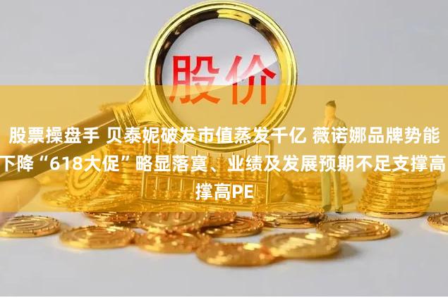 股票操盘手 贝泰妮破发市值蒸发千亿 薇诺娜品牌势能或下降“618大促”略显落寞、业绩及发展预期不足支撑高PE