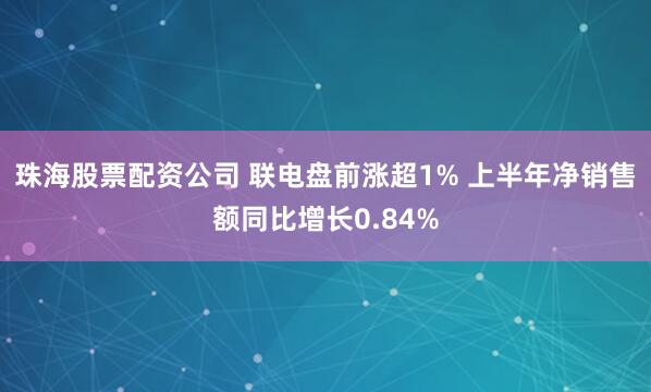 珠海股票配资公司 联电盘前涨超1% 上半年净销售额同比增长0.84%