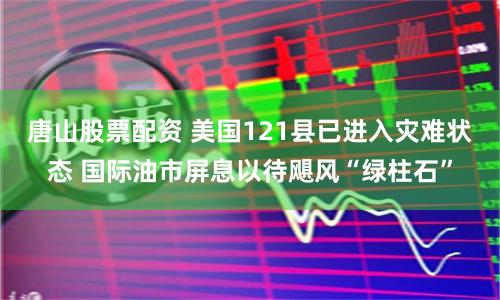 唐山股票配资 美国121县已进入灾难状态 国际油市屏息以待飓风“绿柱石”