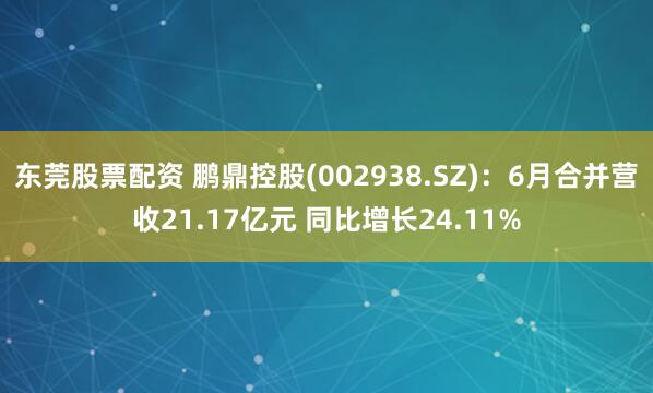 东莞股票配资 鹏鼎控股(002938.SZ)：6月合并营收21.17亿元 同比增长24.11%