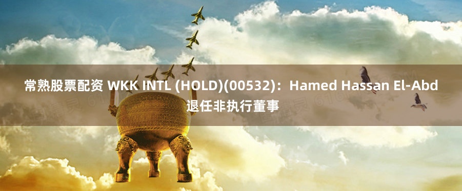 常熟股票配资 WKK INTL (HOLD)(00532)：Hamed Hassan El-Abd 退任非执行董事