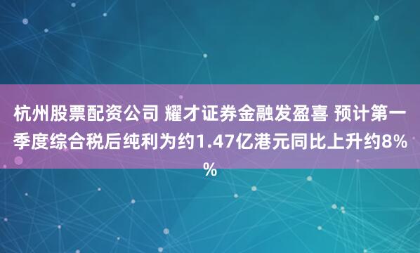 杭州股票配资公司 耀才证券金融发盈喜 预计第一季度综合税后纯利为约1.47亿港元同比上升约8%