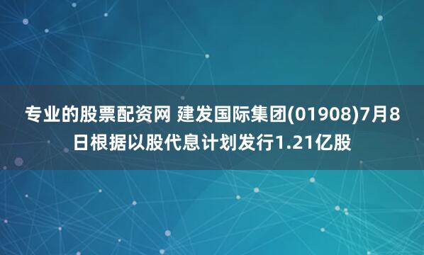 专业的股票配资网 建发国际集团(01908)7月8日根据以股代息计划发行1.21亿股