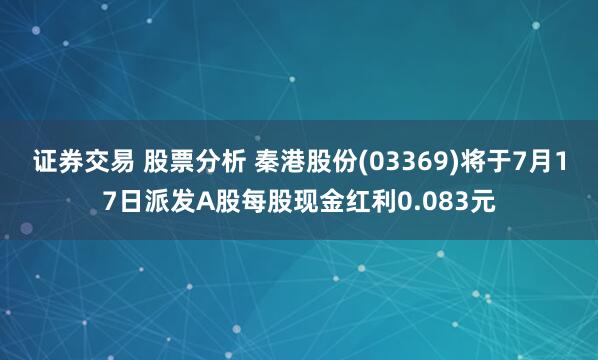 证券交易 股票分析 秦港股份(03369)将于7月17日派发A股每股现金红利0.083元
