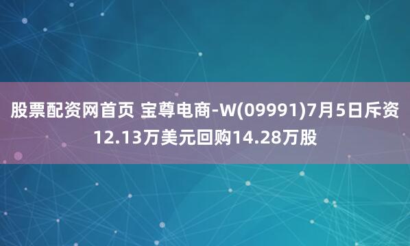 股票配资网首页 宝尊电商-W(09991)7月5日斥资12.13万美元回购14.28万股