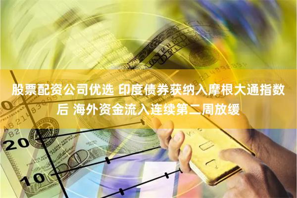 股票配资公司优选 印度债券获纳入摩根大通指数后 海外资金流入连续第二周放缓