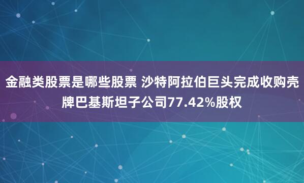 金融类股票是哪些股票 沙特阿拉伯巨头完成收购壳牌巴基斯坦子公司77.42%股权
