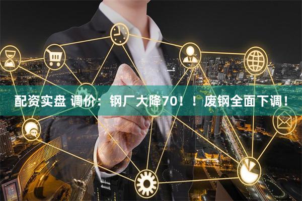 配资实盘 调价：钢厂大降70！！废钢全面下调！