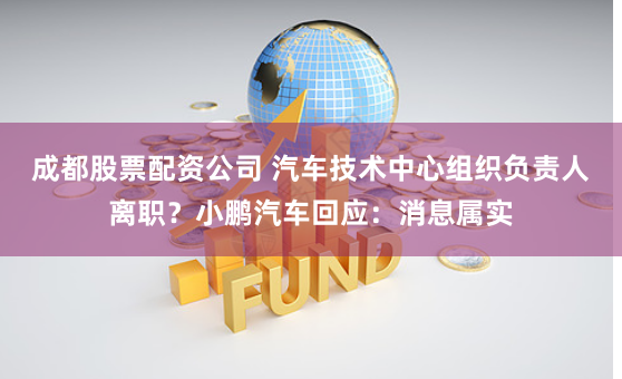 成都股票配资公司 汽车技术中心组织负责人离职？小鹏汽车回应：消息属实