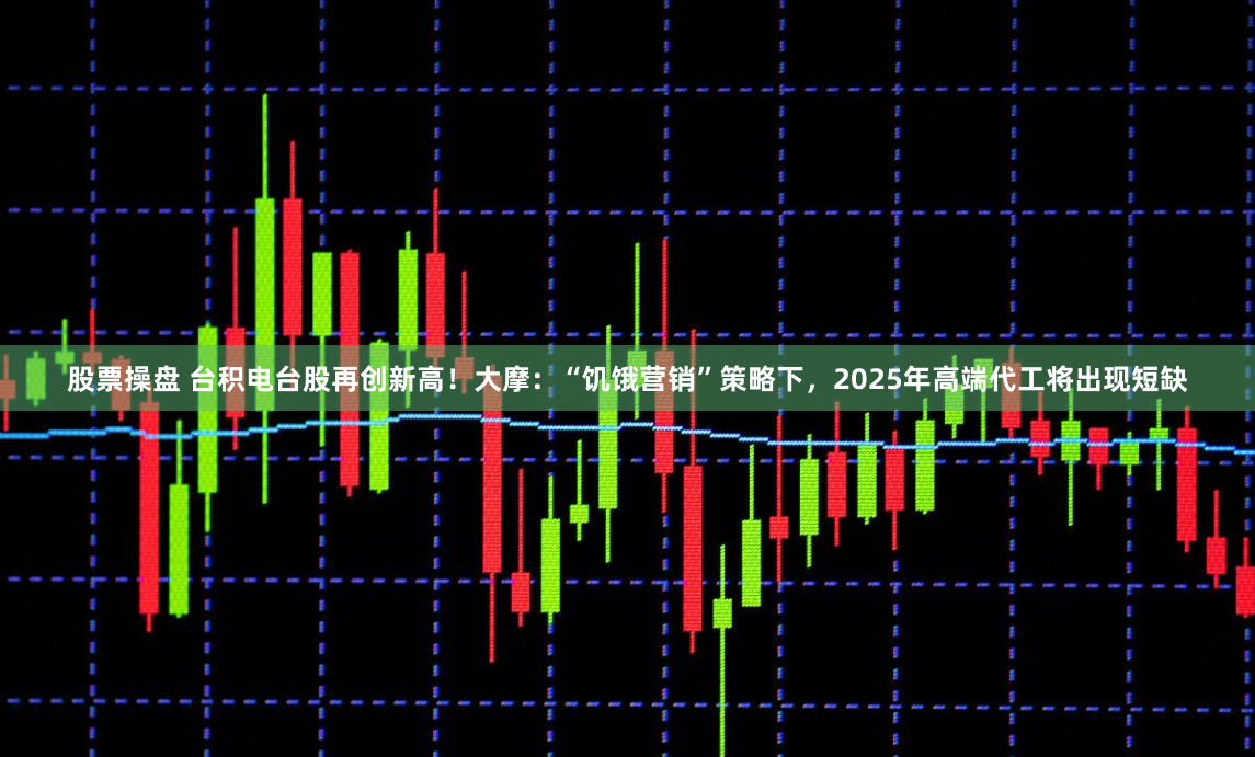股票操盘 台积电台股再创新高！大摩：“饥饿营销”策略下，2025年高端代工将出现短缺