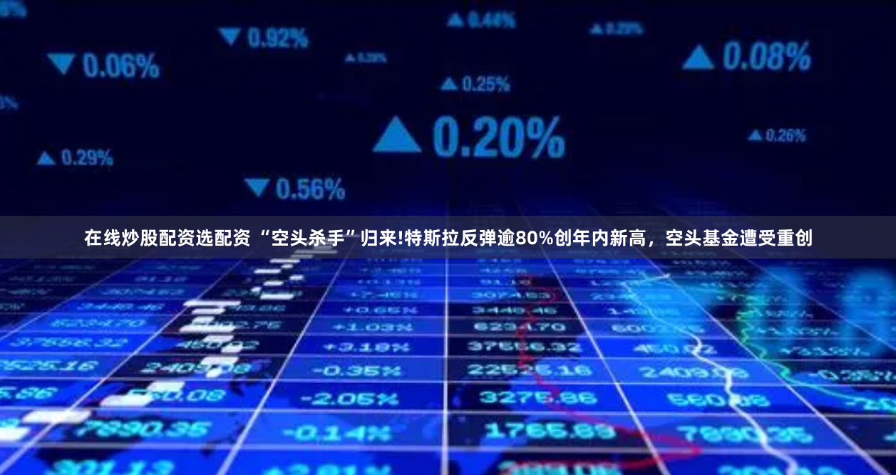 在线炒股配资选配资 “空头杀手”归来!特斯拉反弹逾80%创年内新高，空头基金遭受重创