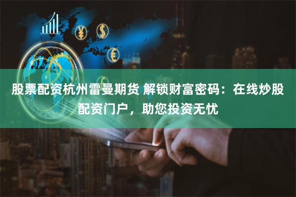 股票配资杭州雷曼期货 解锁财富密码：在线炒股配资门户，助您投资无忧