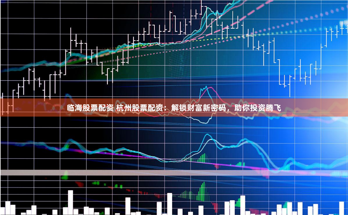 临海股票配资 杭州股票配资：解锁财富新密码，助你投资腾飞