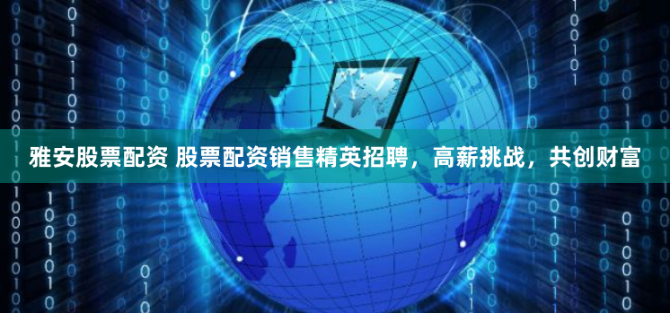 雅安股票配资 股票配资销售精英招聘，高薪挑战，共创财富