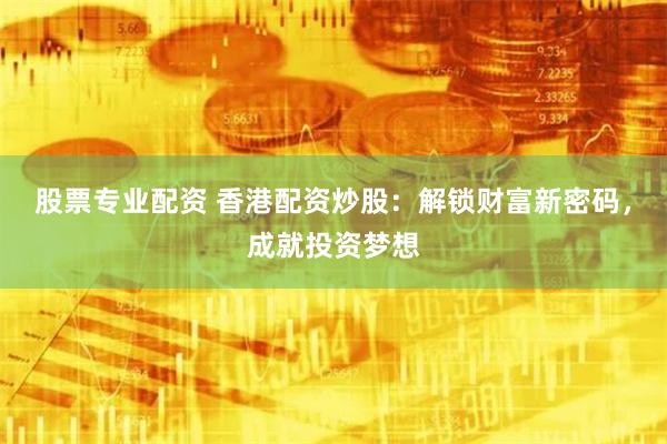 股票专业配资 香港配资炒股：解锁财富新密码，成就投资梦想