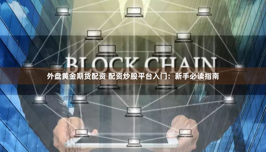 外盘黄金期货配资 配资炒股平台入门：新手必读指南