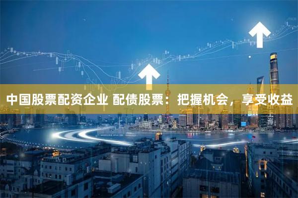 中国股票配资企业 配债股票：把握机会，享受收益