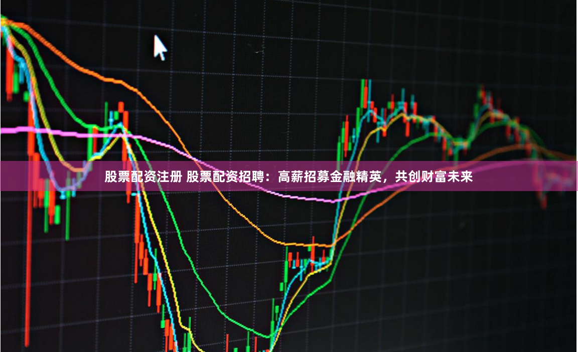 股票配资注册 股票配资招聘：高薪招募金融精英，共创财富未来
