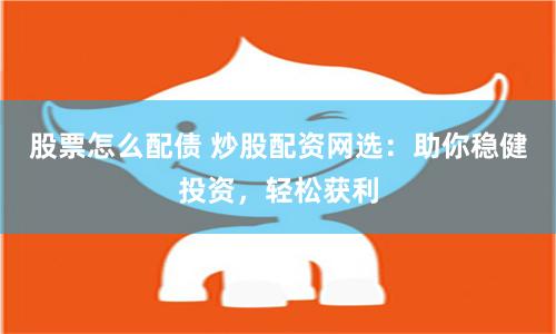 股票怎么配债 炒股配资网选：助你稳健投资，轻松获利