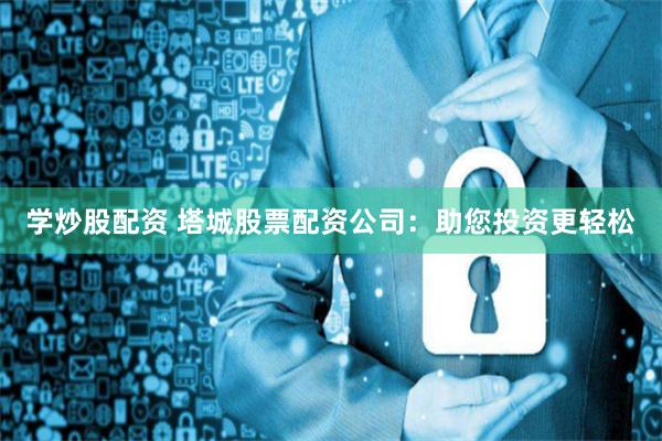 学炒股配资 塔城股票配资公司：助您投资更轻松