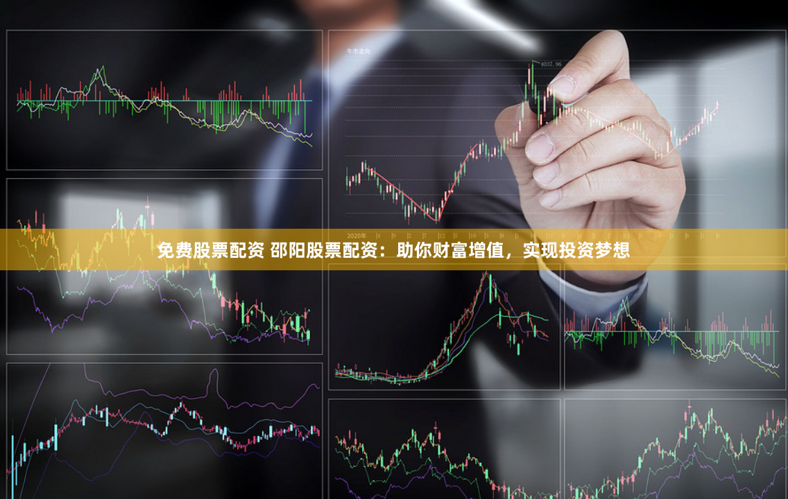 免费股票配资 邵阳股票配资：助你财富增值，实现投资梦想