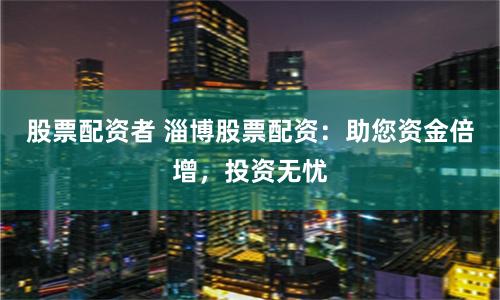 股票配资者 淄博股票配资：助您资金倍增，投资无忧