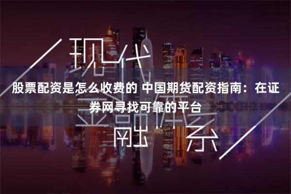 股票配资是怎么收费的 中国期货配资指南：在证券网寻找可靠的平台