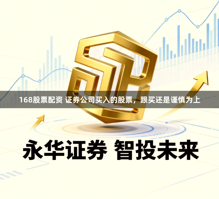 168股票配资 证券公司买入的股票，跟买还是谨慎为上