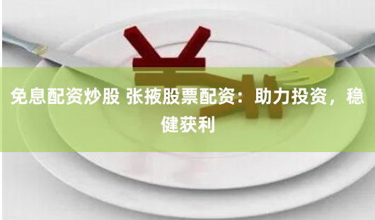 免息配资炒股 张掖股票配资：助力投资，稳健获利