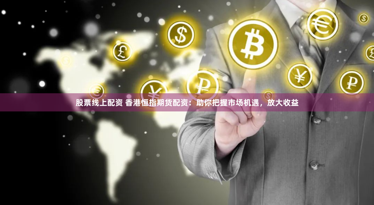 股票线上配资 香港恒指期货配资：助你把握市场机遇，放大收益