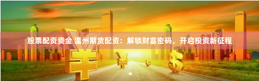 股票配资资金 温州期货配资：解锁财富密码，开启投资新征程