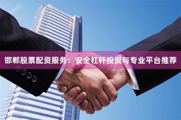 邯郸股票配资服务：安全杠杆投资与专业平台推荐