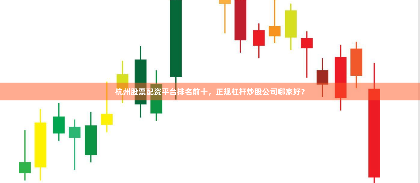 杭州股票配资平台排名前十，正规杠杆炒股公司哪家好？
