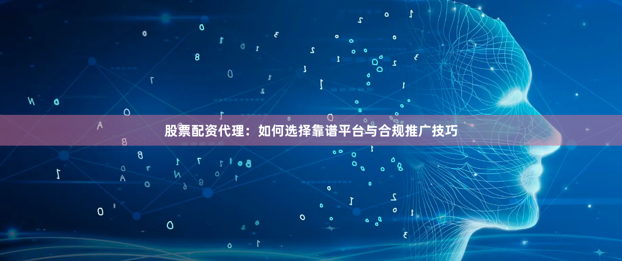 股票配资代理：如何选择靠谱平台与合规推广技巧