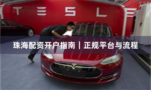 珠海配资开户指南｜正规平台与流程