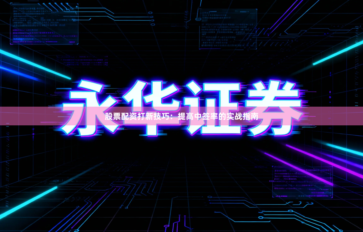 股票配资打新技巧：提高中签率的实战指南
