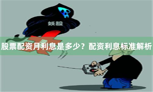 股票配资月利息是多少？配资利息标准解析