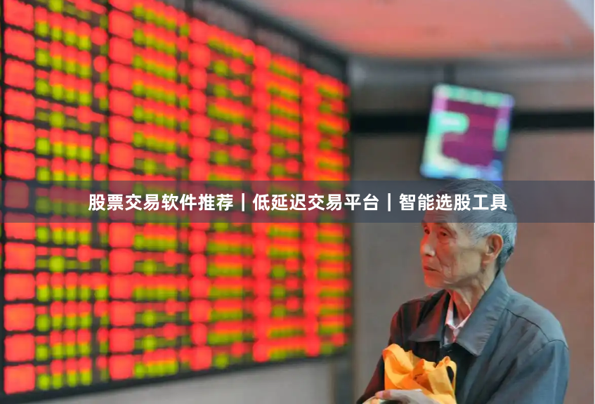 股票交易软件推荐｜低延迟交易平台｜智能选股工具