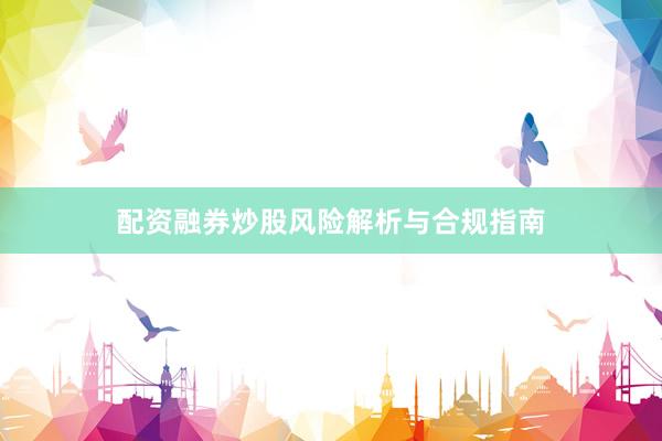 配资融券炒股风险解析与合规指南