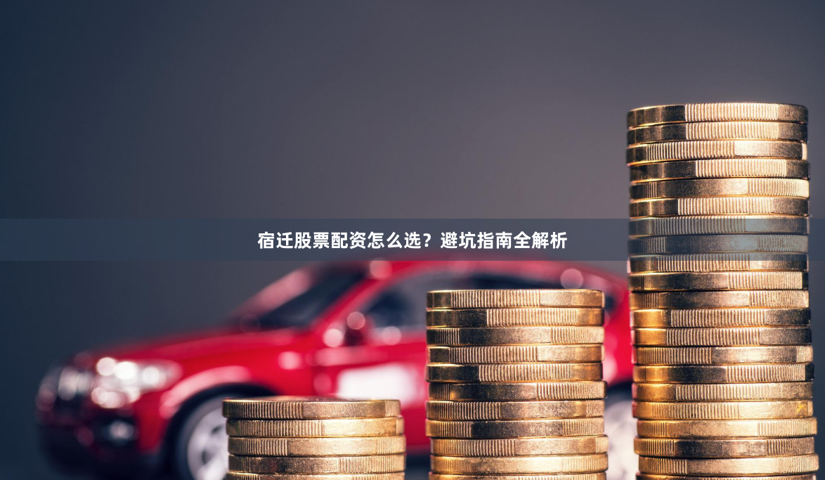 宿迁股票配资怎么选？避坑指南全解析