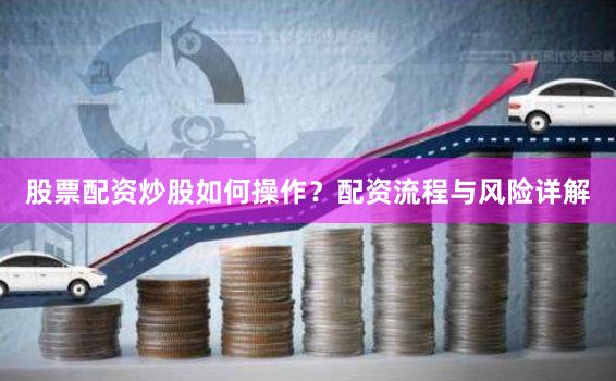 股票配资炒股如何操作？配资流程与风险详解