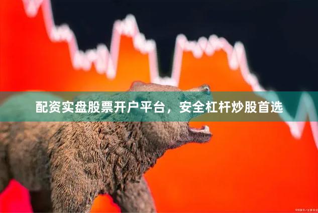 配资实盘股票开户平台,安全杠杆炒股首选