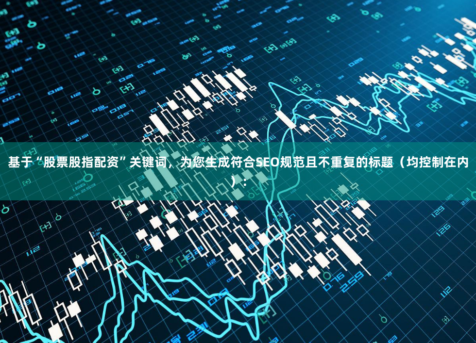 基于“股票股指配资”关键词，为您生成符合SEO规范且不重复的标题（均控制在内）：