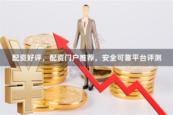 配资好评，配资门户推荐，安全可靠平台评测