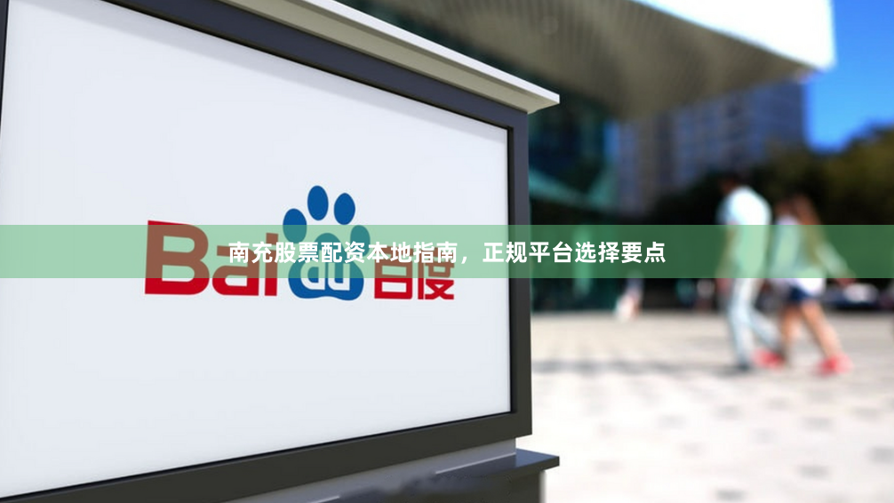 南充股票配资本地指南，正规平台选择要点